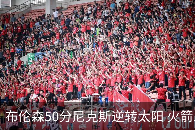 布伦森50分尼克斯逆转太阳 火箭三杀灰熊5连胜